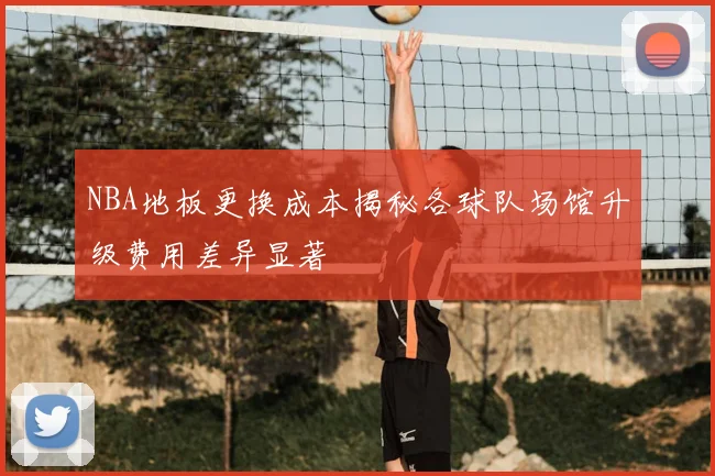 NBA地板更换成本揭秘各球队场馆升级费用差异显著