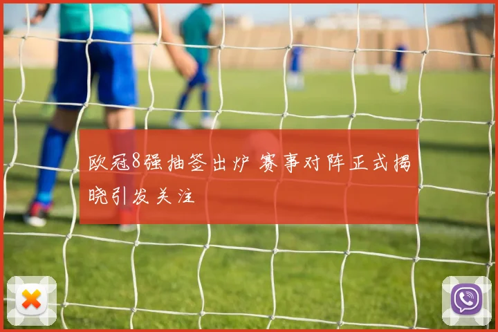欧冠8强抽签出炉 赛事对阵正式揭晓引发关注
