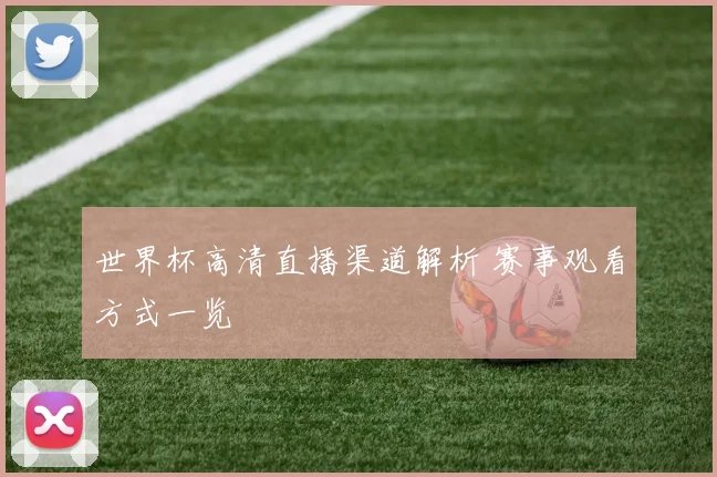 世界杯高清直播渠道解析 赛事观看方式一览