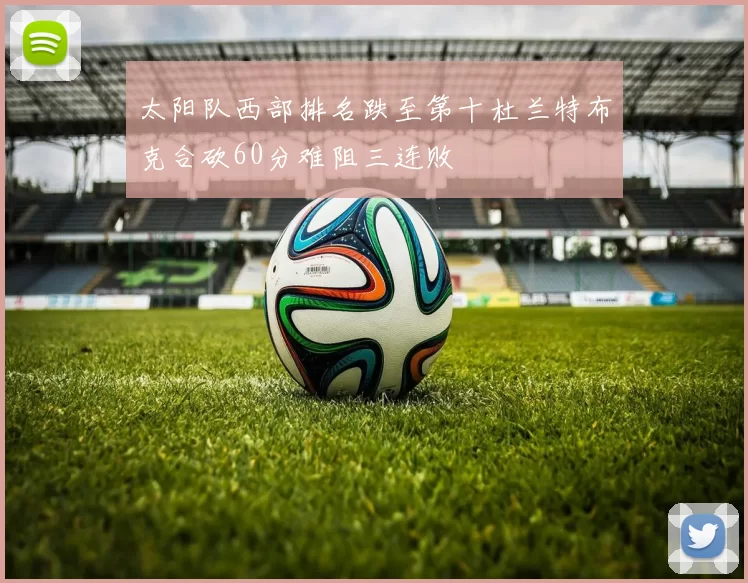 太阳队西部排名跌至第十杜兰特布克合砍60分难阻三连败