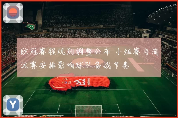 欧冠赛程规则调整公布 小组赛与淘汰赛安排影响球队备战节奏