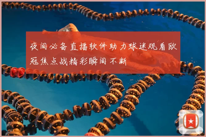 夜间必备直播软件助力球迷观看欧冠焦点战精彩瞬间不断