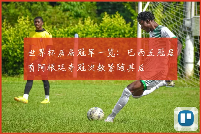 世界杯历届冠军一览：巴西五冠居首阿根廷夺冠次数紧随其后