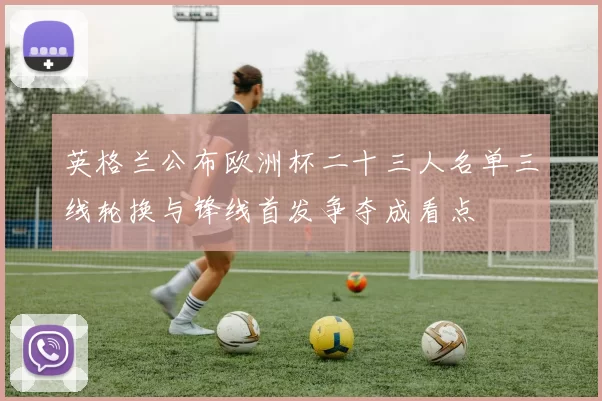 英格兰公布欧洲杯二十三人名单三线轮换与锋线首发争夺成看点
