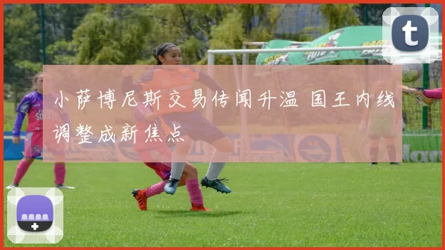 小萨博尼斯交易传闻升温 国王内线调整成新焦点