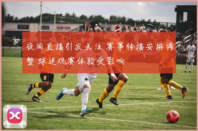 夜间直播引发关注 赛事转播安排调整 球迷观赛体验受影响