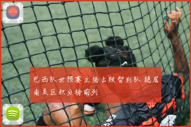 巴西队世预赛主场击败智利队 稳居南美区积分榜前列