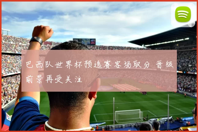 巴西队世界杯预选赛客场取分 晋级前景再受关注