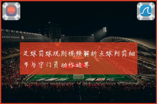 足球罚球规则视频解析点球判罚细节与守门员动作边界