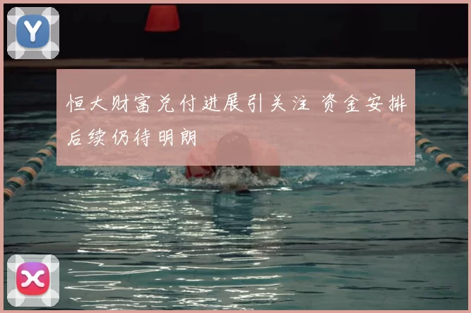 恒大财富兑付进展引关注 资金安排后续仍待明朗