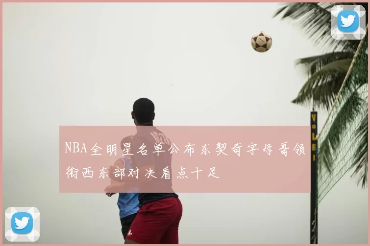 NBA全明星名单公布东契奇字母哥领衔西东部对决看点十足