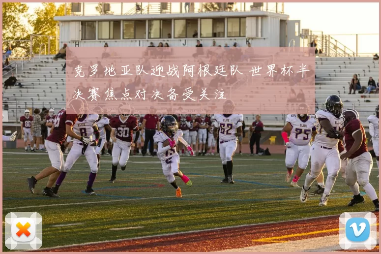 克罗地亚队迎战阿根廷队 世界杯半决赛焦点对决备受关注