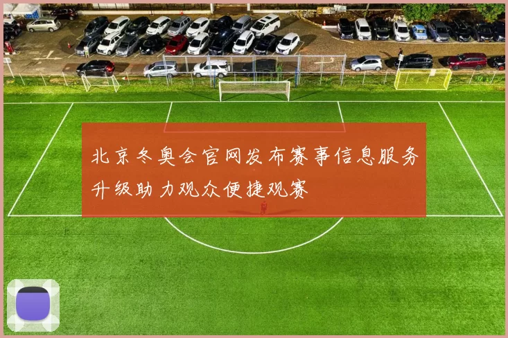 北京冬奥会官网发布赛事信息服务升级助力观众便捷观赛