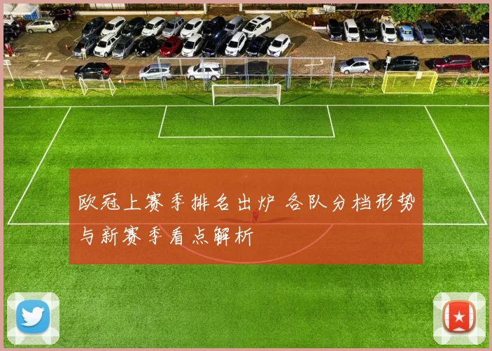 欧冠上赛季排名出炉 各队分档形势与新赛季看点解析