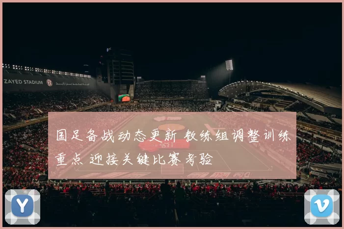 国足备战动态更新 教练组调整训练重点 迎接关键比赛考验