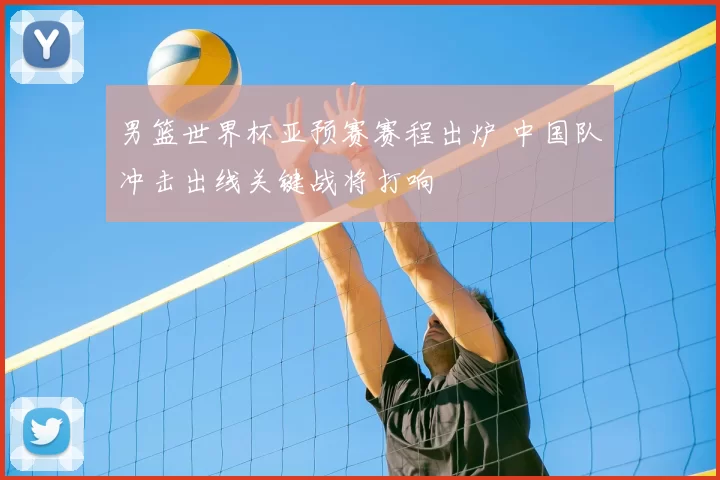 男篮世界杯亚预赛赛程出炉 中国队冲击出线关键战将打响