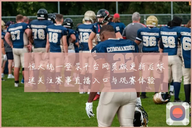 恒大统一登录平台网页版更新后球迷关注赛事直播入口与观赛体验