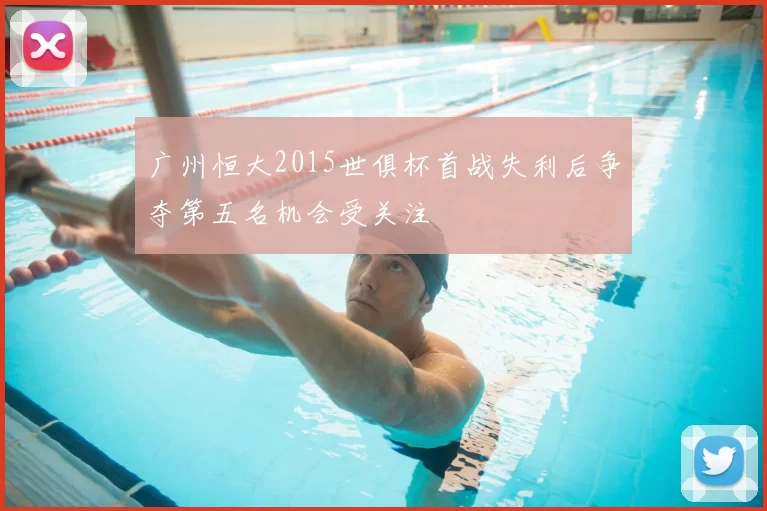 广州恒大2015世俱杯首战失利后争夺第五名机会受关注