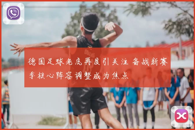 德国足球老虎再度引关注 备战新赛季核心阵容调整成为焦点