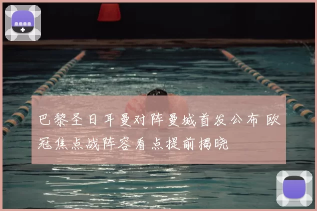 巴黎圣日耳曼对阵曼城首发公布 欧冠焦点战阵容看点提前揭晓