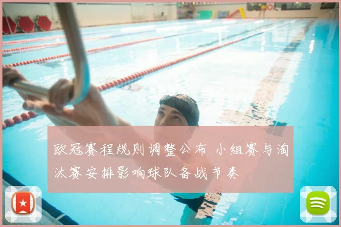 欧冠赛程规则调整公布 小组赛与淘汰赛安排影响球队备战节奏