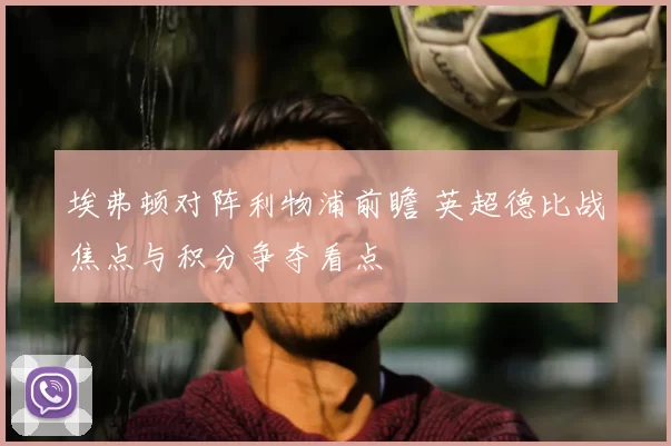 埃弗顿对阵利物浦前瞻 英超德比战焦点与积分争夺看点