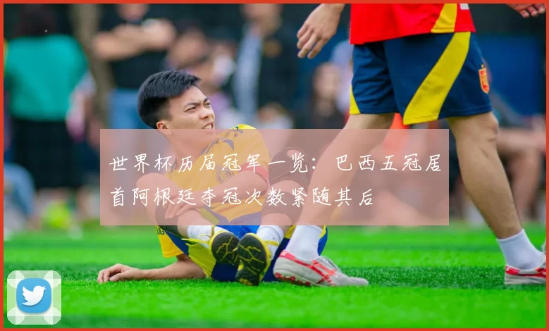 世界杯历届冠军一览：巴西五冠居首阿根廷夺冠次数紧随其后