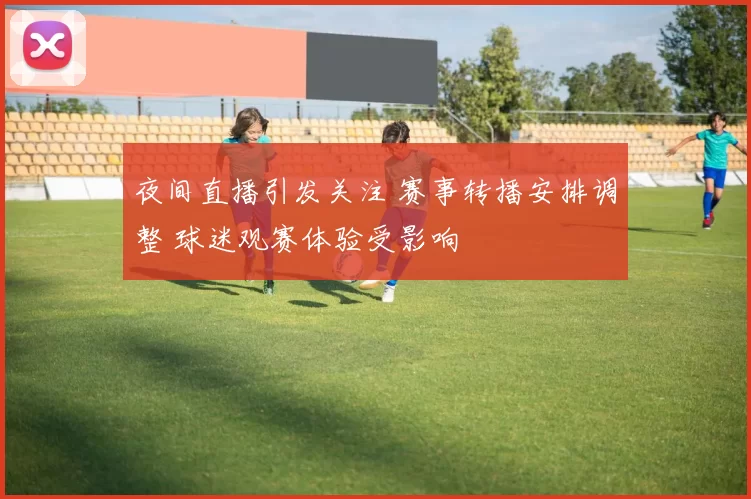 夜间直播引发关注 赛事转播安排调整 球迷观赛体验受影响