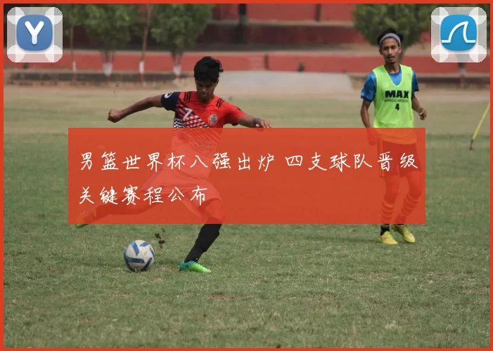 男篮世界杯八强出炉 四支球队晋级关键赛程公布