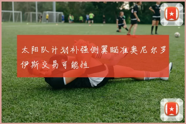 太阳队计划补强侧翼瞄准奥尼尔罗伊斯交易可能性