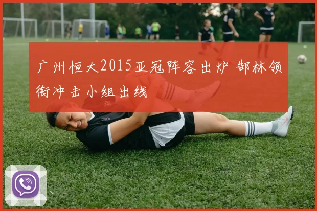 广州恒大2015亚冠阵容出炉 郜林领衔冲击小组出线