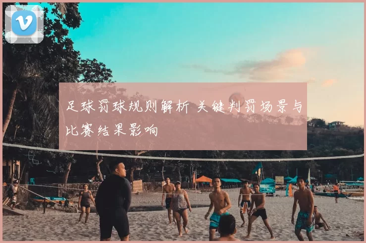 足球罚球规则解析 关键判罚场景与比赛结果影响