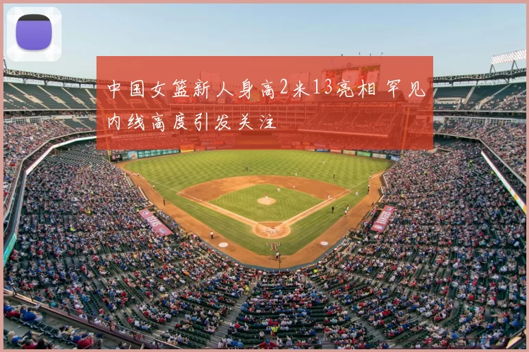 中国女篮新人身高2米13亮相 罕见内线高度引发关注