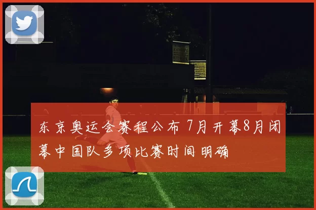 东京奥运会赛程公布 7月开幕8月闭幕中国队多项比赛时间明确