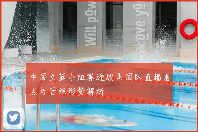中国女篮小组赛迎战美国队直播看点与晋级形势解析