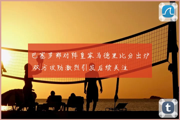 巴塞罗那对阵皇家马德里比分出炉 双方攻防激烈引发后续关注