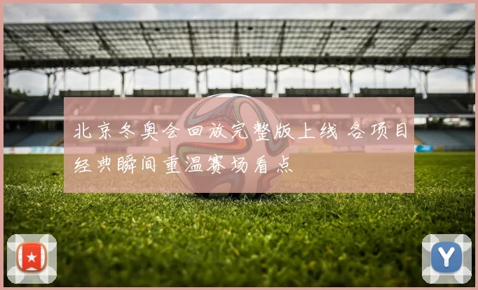 北京冬奥会回放完整版上线 各项目经典瞬间重温赛场看点
