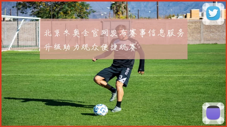 北京冬奥会官网发布赛事信息服务升级助力观众便捷观赛