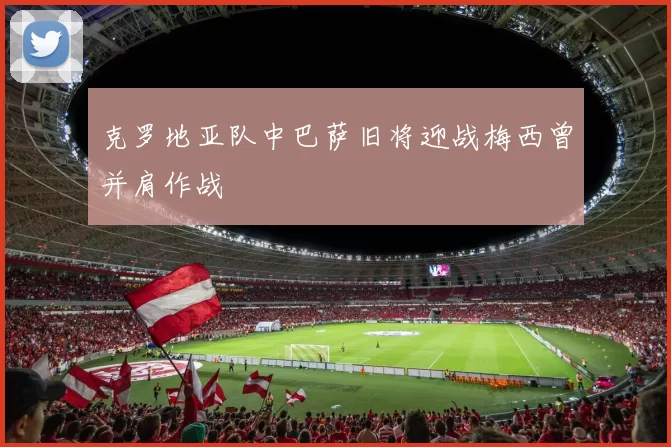 克罗地亚队中巴萨旧将迎战梅西曾并肩作战