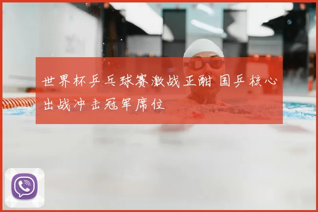 世界杯乒乓球赛激战正酣 国乒核心出战冲击冠军席位