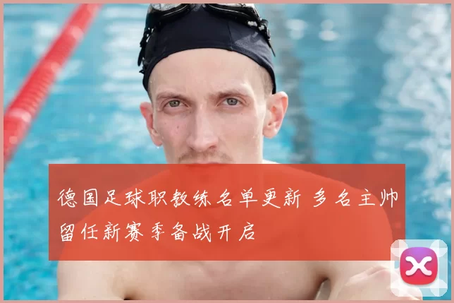 德国足球职教练名单更新 多名主帅留任新赛季备战开启
