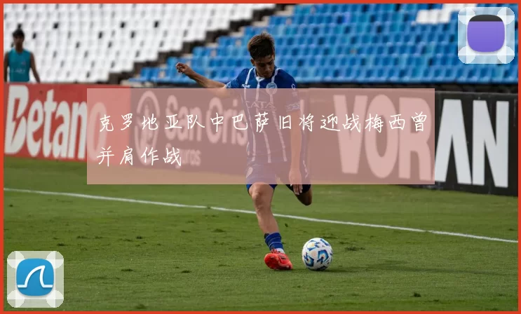 克罗地亚队中巴萨旧将迎战梅西曾并肩作战