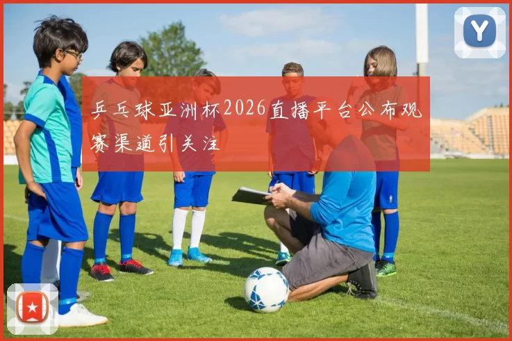 乒乓球亚洲杯2026直播平台公布观赛渠道引关注