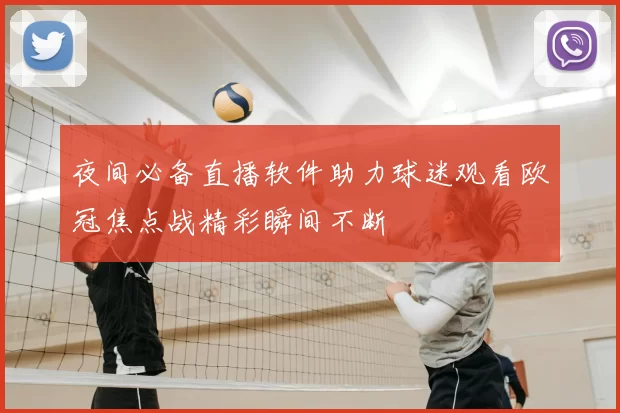 夜间必备直播软件助力球迷观看欧冠焦点战精彩瞬间不断
