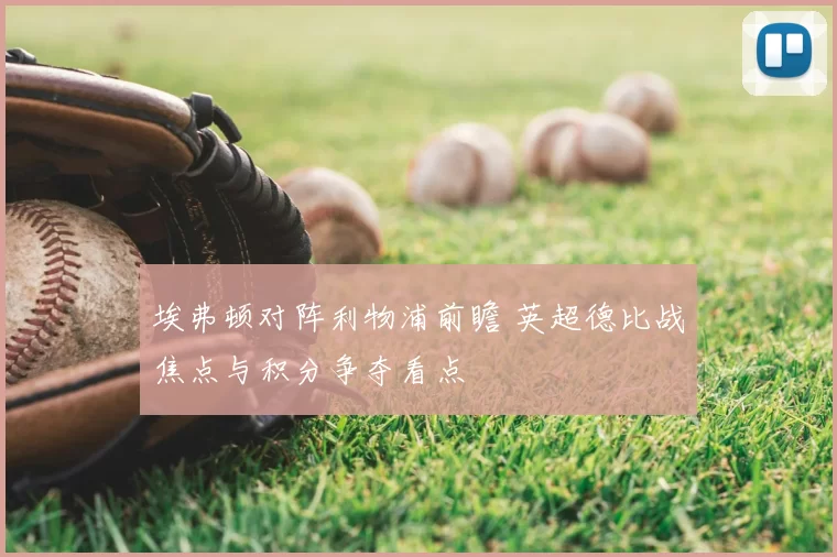 埃弗顿对阵利物浦前瞻 英超德比战焦点与积分争夺看点